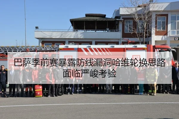 巴萨季前赛暴露防线漏洞哈维轮换思路面临严峻考验